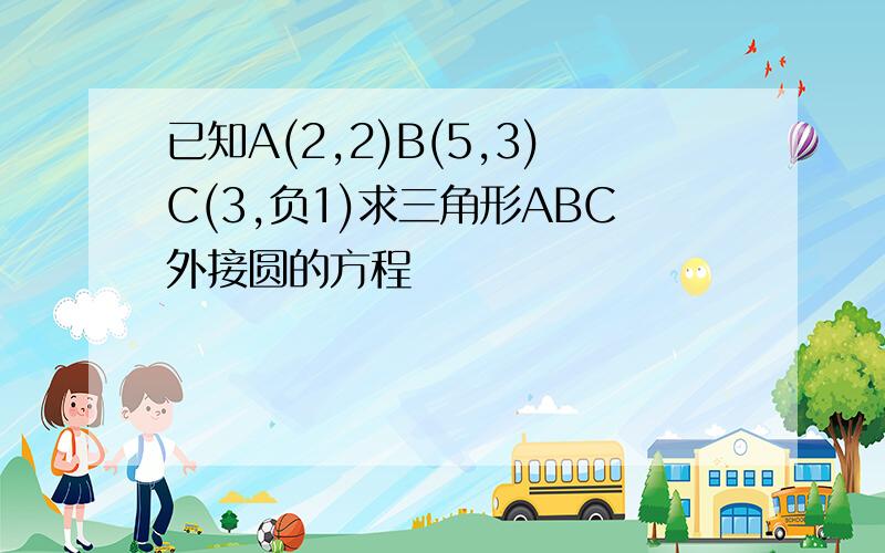 已知A(2,2)B(5,3)C(3,负1)求三角形ABC外接圆的方程