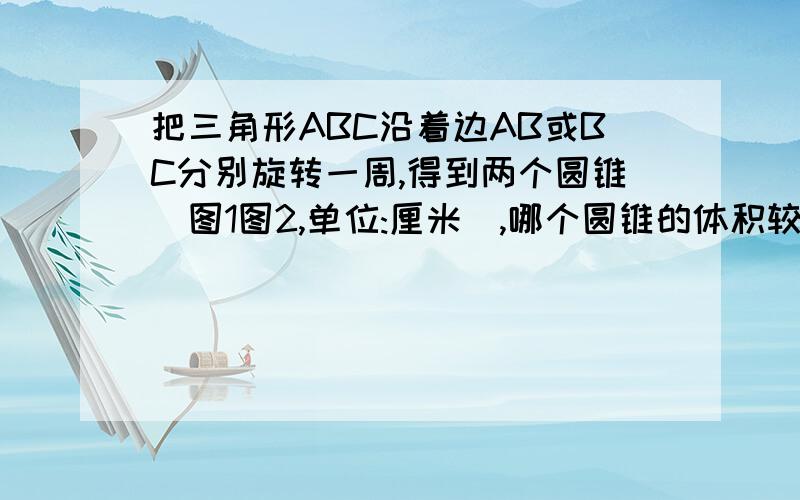 把三角形ABC沿着边AB或BC分别旋转一周,得到两个圆锥(图1图2,单位:厘米),哪个圆锥的体积较大?大多少立方厘