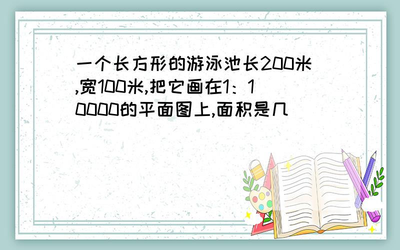 一个长方形的游泳池长200米,宽100米,把它画在1：10000的平面图上,面积是几