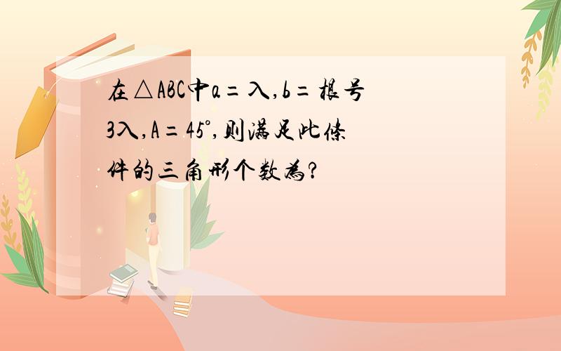 在△ABC中a=入,b=根号3入,A=45°,则满足此条件的三角形个数为?