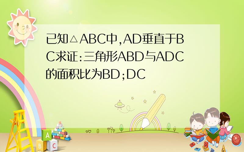 已知△ABC中,AD垂直于BC求证:三角形ABD与ADC的面积比为BD;DC