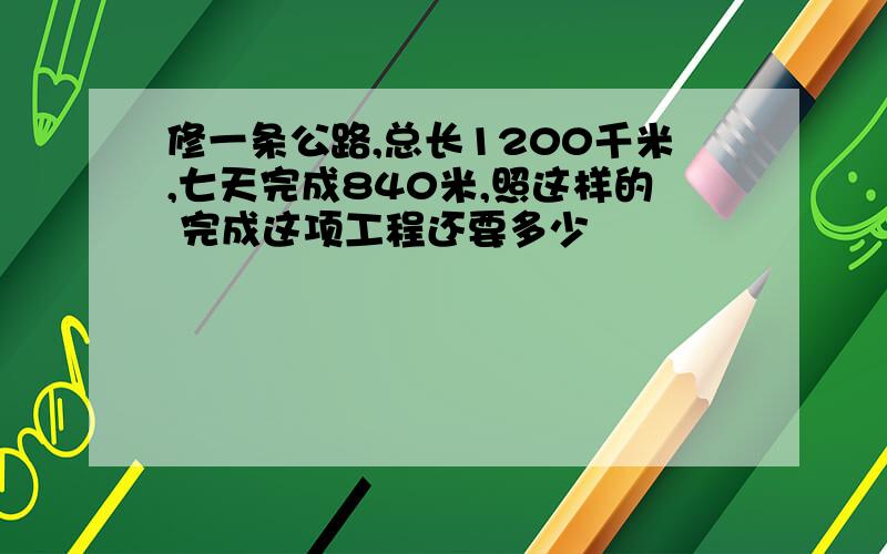 修一条公路,总长1200千米,七天完成840米,照这样的 完成这项工程还要多少