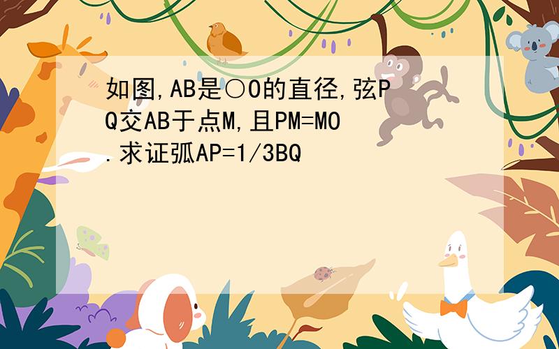 如图,AB是○O的直径,弦PQ交AB于点M,且PM=MO.求证弧AP=1/3BQ