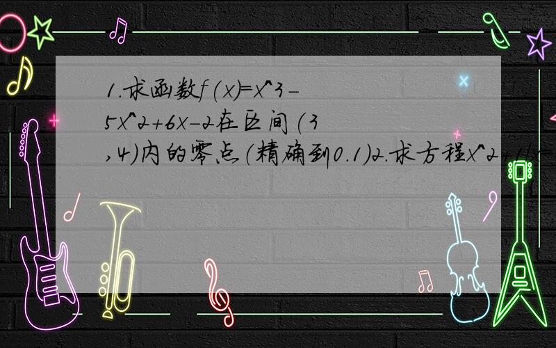 1.求函数f(x)=x^3-5x^2+6x-2在区间(3,4)内的零点（精确到0.1）2.求方程x^2+1/x=2在区间（0,1）的近似值（精确到0.1）     要过程