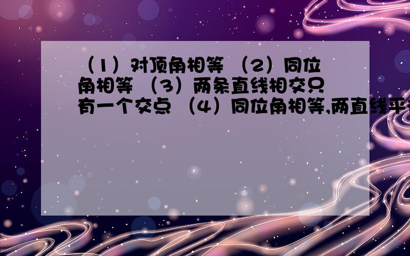 （1）对顶角相等 （2）同位角相等 （3）两条直线相交只有一个交点 （4）同位角相等,两直线平行（5）若a2=b2,则a=b（6）倒数等于它本身的数是1指出下列命题的题设和结论,并判断命题的真假.