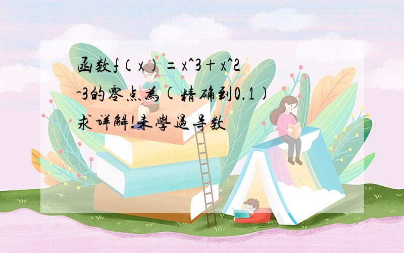 函数f（x）=x^3+x^2-3的零点为(精确到0.1)求详解!未学过导数