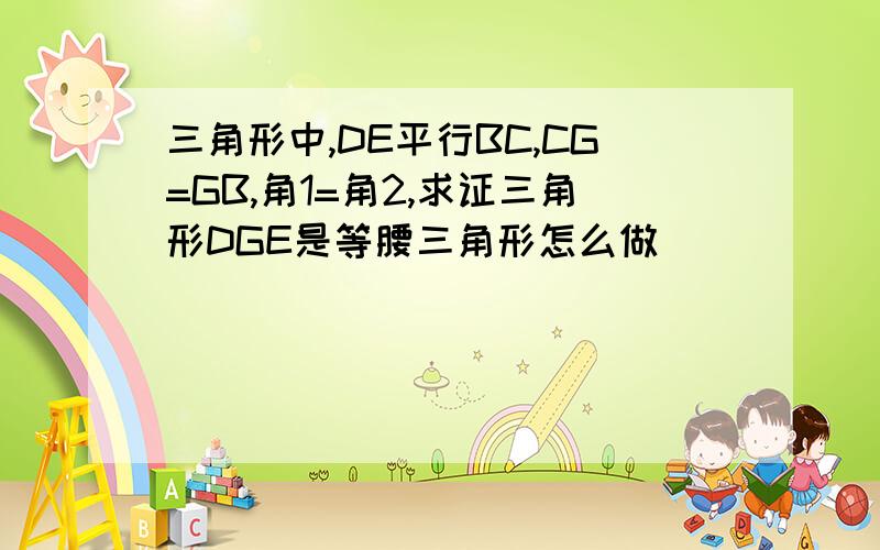 三角形中,DE平行BC,CG=GB,角1=角2,求证三角形DGE是等腰三角形怎么做