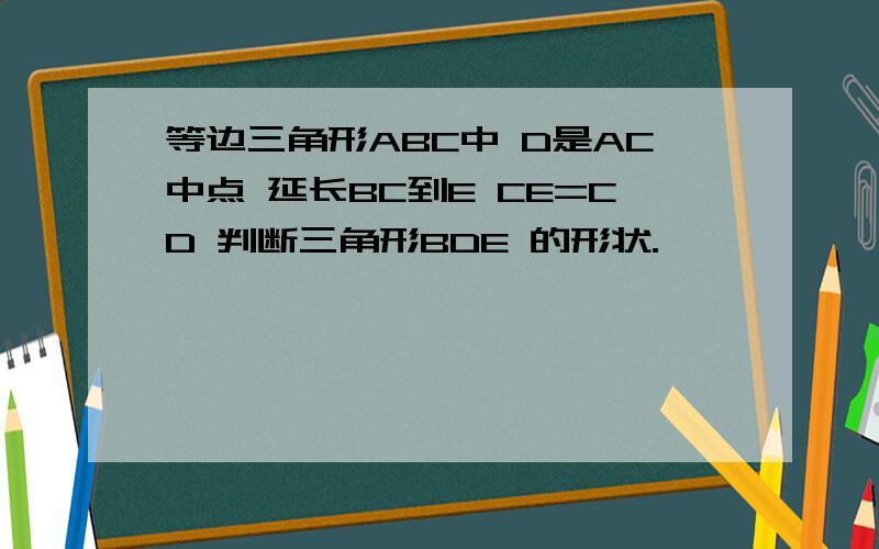 等边三角形ABC中 D是AC中点 延长BC到E CE=CD 判断三角形BDE 的形状.