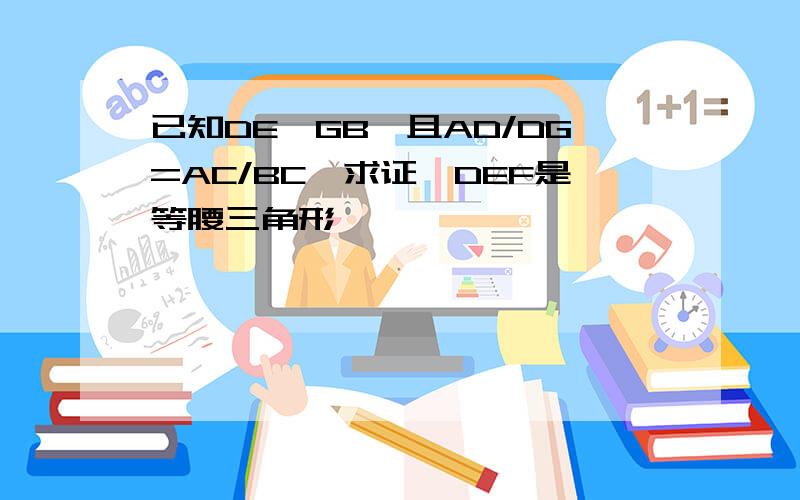 已知DE‖GB,且AD/DG=AC/BC,求证△DEF是等腰三角形