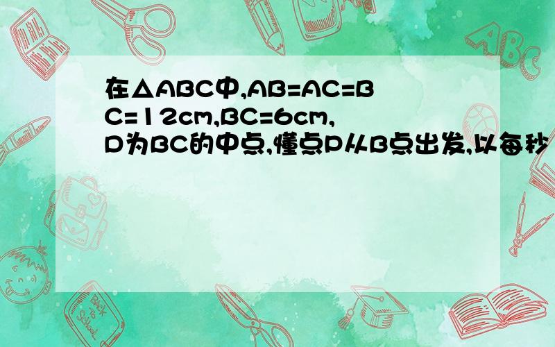 在△ABC中,AB=AC=BC=12cm,BC=6cm,D为BC的中点,懂点P从B点出发,以每秒1cm的速度沿B→A→C的方向运动.设运动时间为t,那么当t=▁秒时,过D,P两点的直线将三角形的周长分成两个部分,使其中一部分是另一