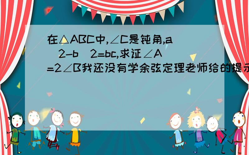 在△ABC中,∠C是钝角,a^2-b^2=bc,求证∠A=2∠B我还没有学余弦定理老师给的提示：作CE⊥AB，CD＝DB