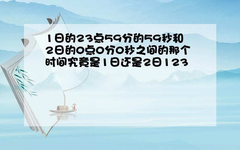 1日的23点59分的59秒和2日的0点0分0秒之间的那个时间究竟是1日还是2日123