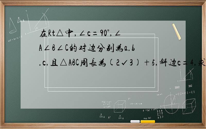 在Rt△中,∠c=90°,∠A∠B∠C的对边分别为a.b.c,且△ABC周长为(2√3)+5,斜边c=4,求△ABC的面积及些边上这初三题真难啊.