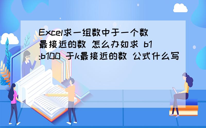 Excel求一组数中于一个数最接近的数 怎么办如求 b1:b100 于k最接近的数 公式什么写