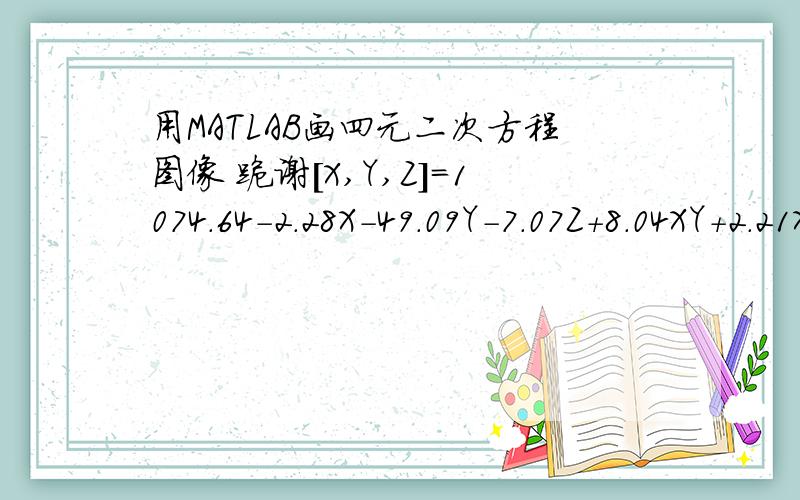 用MATLAB画四元二次方程图像 跪谢[X,Y,Z]=1074.64-2.28X-49.09Y-7.07Z+8.04XY+2.21XZ+2.29YZ+29.82X.^2+9.20Y.^2+11.79Z.^2-2