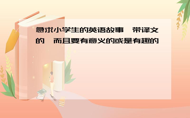 急求小学生的英语故事,带译文的,而且要有意义的或是有趣的,