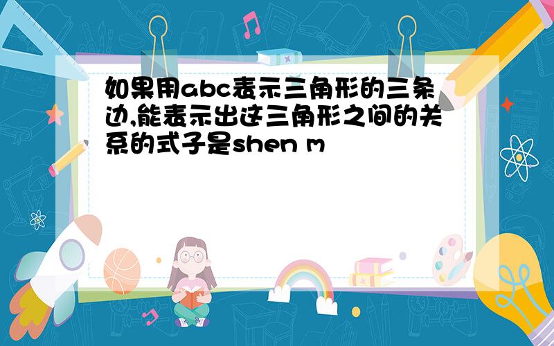 如果用abc表示三角形的三条边,能表示出这三角形之间的关系的式子是shen m