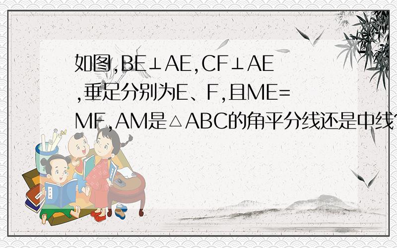 如图,BE⊥AE,CF⊥AE,垂足分别为E、F,且ME=MF,AM是△ABC的角平分线还是中线?请说明理由.请在今日10点半之前解答.谢谢