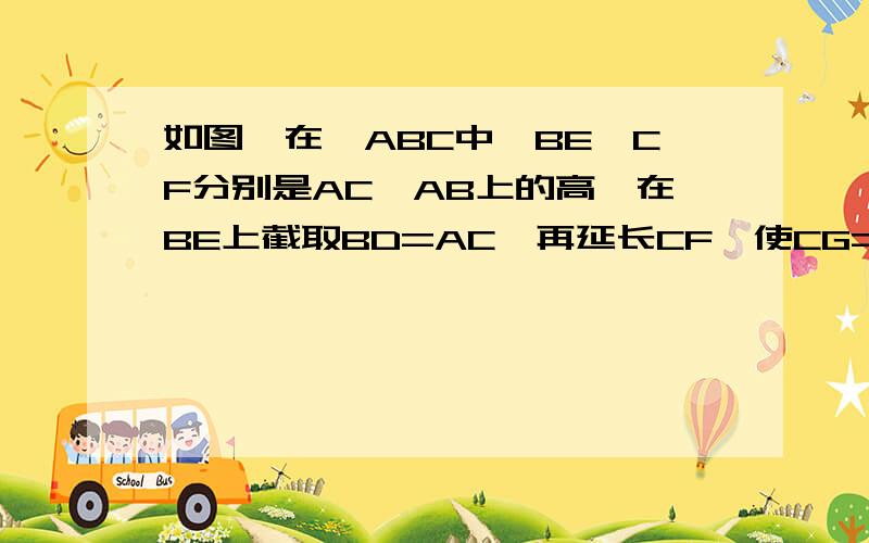 如图,在△ABC中,BE、CF分别是AC、AB上的高,在BE上截取BD=AC,再延长CF,使CG=AB,连接AD、AG、DG①求证：△ABD≌△GCA②请你确定△ADG的形状并证明你的结论.