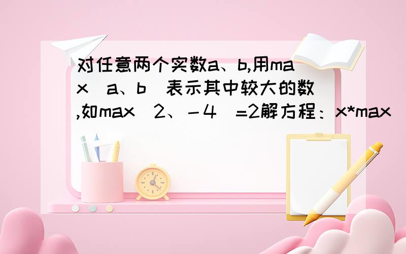 对任意两个实数a、b,用max（a、b）表示其中较大的数,如max（2、－4）=2解方程：x*max（x、－x）=2x+1