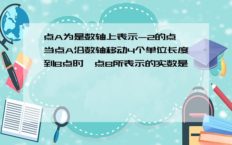 点A为是数轴上表示-2的点,当点A沿数轴移动4个单位长度到B点时,点B所表示的实数是