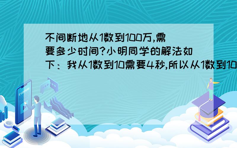 不间断地从1数到100万,需要多少时间?小明同学的解法如下：我从1数到10需要4秒,所以从1数到100万需要100万除以10x4=40万秒 为什么?