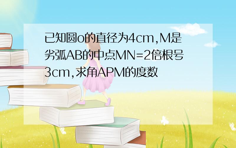 已知圆o的直径为4cm,M是劣弧AB的中点MN=2倍根号3cm,求角APM的度数