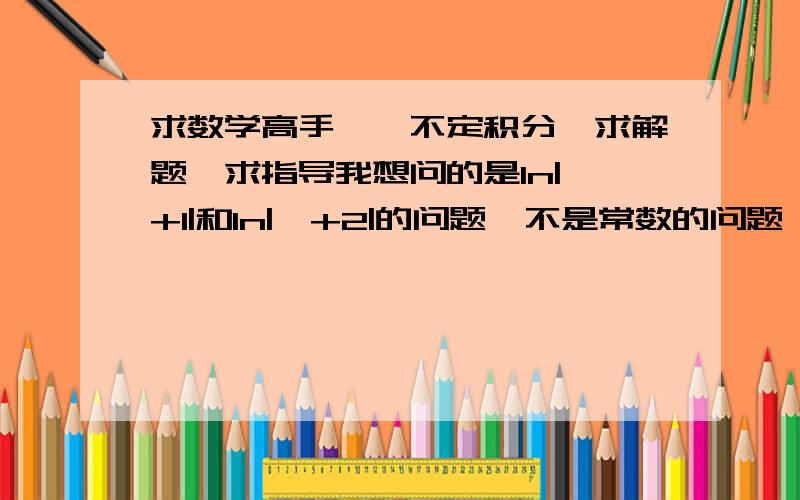 求数学高手——不定积分,求解题,求指导我想问的是ln|*+1|和ln|*+2|的问题  不是常数的问题