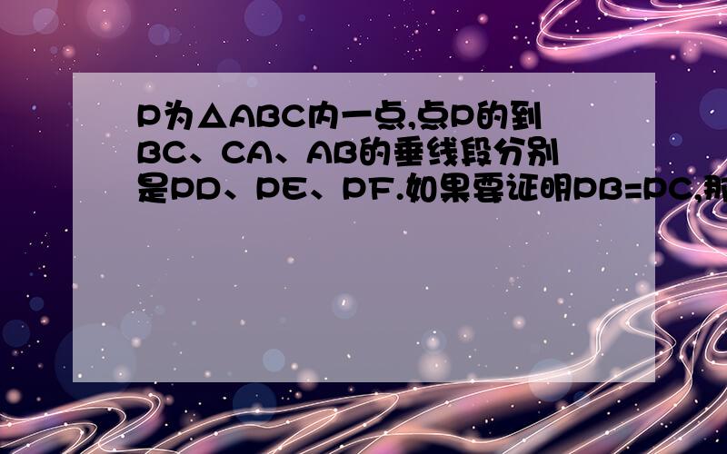 P为△ABC内一点,点P的到BC、CA、AB的垂线段分别是PD、PE、PF.如果要证明PB=PC,那么只要证明___=___.