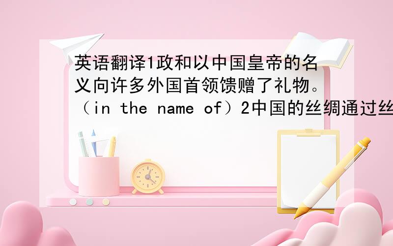 英语翻译1政和以中国皇帝的名义向许多外国首领馈赠了礼物。（in the name of）2中国的丝绸通过丝绸之路运往印度和中东等地，以换取香料和玻璃等物。(in exchange for)3我帮他学习英语，作为回