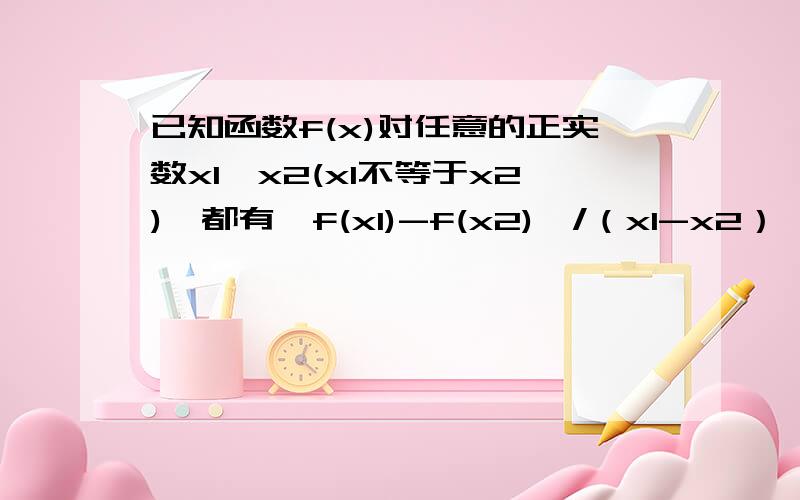 已知函数f(x)对任意的正实数x1,x2(x1不等于x2),都有【f(x1)-f(x2)】/（x1-x2）