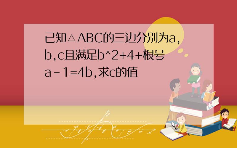 已知△ABC的三边分别为a,b,c且满足b^2+4+根号a-1=4b,求c的值