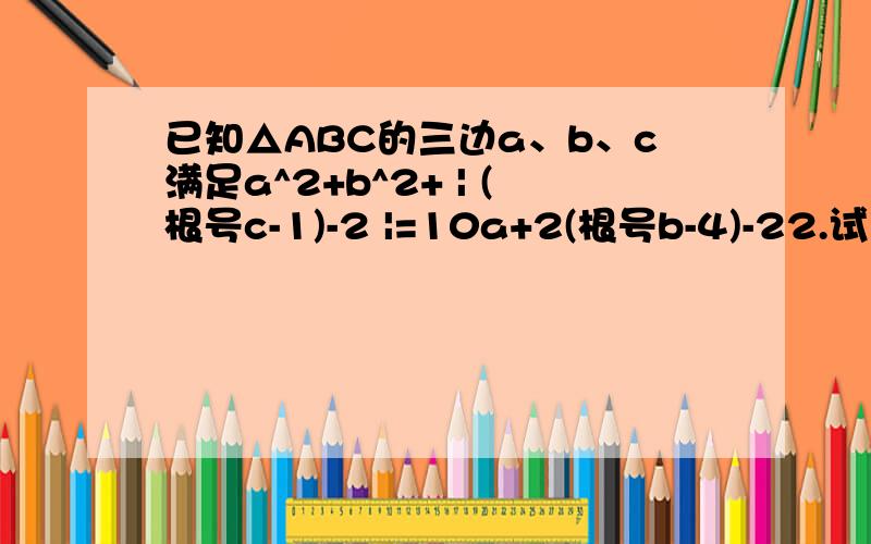 已知△ABC的三边a、b、c满足a^2+b^2+ | (根号c-1)-2 |=10a+2(根号b-4)-22.试判断△ABC的形状