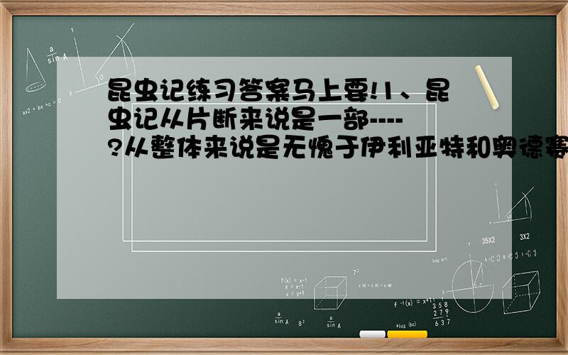 昆虫记练习答案马上要!1、昆虫记从片断来说是一部----?从整体来说是无愧于伊利亚特和奥德赛的辉煌的虫类____ 2、法布尔赞美昆虫的爱情,特别是在____这一章中刻画的更加细致入微.3、昆虫