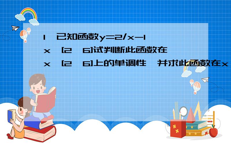 1,已知函数y=2/x-1,x∈[2,6]试判断此函数在x∈[2,6]上的单调性,并求此函数在x∈[2,6]上的最大值和最小值这是一题函数区间题,