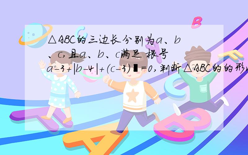 △ABC的三边长分别为a、b、c,且a、b、c满足 根号a-3+|b-4|+（c-3）²=0,判断△ABC的的形状.对了,还要求出三角形的周长.