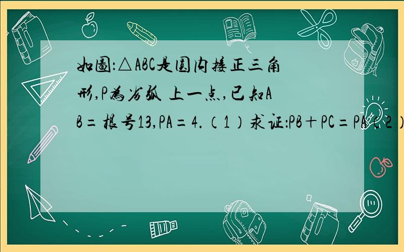 如图：△ABC是圆内接正三角形,P为劣弧 上一点,已知AB=根号13,PA=4.（1）求证：PB＋PC=PA（2）求PB,P