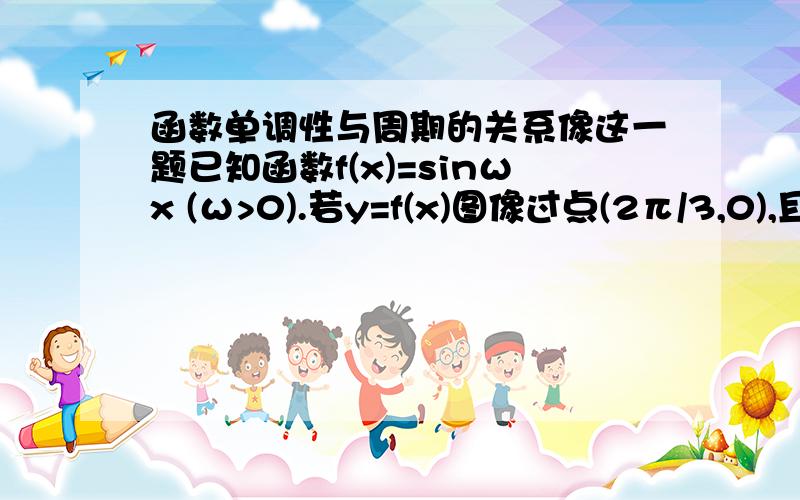 函数单调性与周期的关系像这一题已知函数f(x)=sinωx (ω>0).若y=f(x)图像过点(2π/3,0),且在区间(0,π/3)上是增函数,求ω的值．这题的解析为什么要求周期?