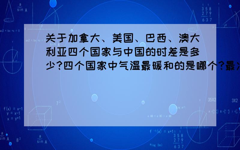 关于加拿大、美国、巴西、澳大利亚四个国家与中国的时差是多少?四个国家中气温最暖和的是哪个?最冷的是哪个?哪个国家更适合人类居住,哪个国家环境更好,更适合发展?