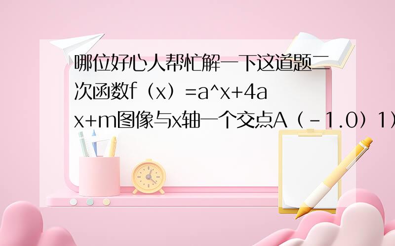 哪位好心人帮忙解一下这道题二次函数f（x）=a^x+4ax+m图像与x轴一个交点A（-1.0）1）求f（x）图像与x轴的另个交点B坐标2）若f（x）图像与y轴的交点D,在y轴的正半轴上,且三角形BAD面积为3,求f（