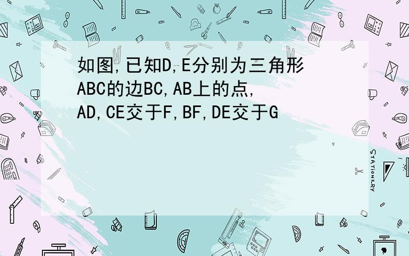 如图,已知D,E分别为三角形ABC的边BC,AB上的点,AD,CE交于F,BF,DE交于G