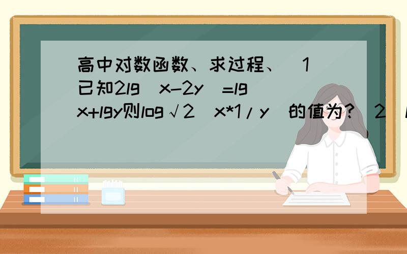 高中对数函数、求过程、（1）已知2lg(x-2y)=lgx+lgy则log√2（x*1/y)的值为?（2）log以18为底9的真数=A,18的b次方=5.使用A、b表示log以36为底45的对数.