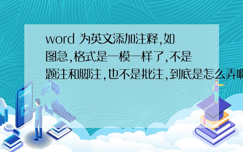 word 为英文添加注释,如图急,格式是一模一样了,不是题注和脚注,也不是批注,到底是怎么弄啊?