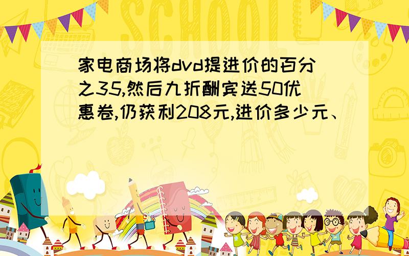 家电商场将dvd提进价的百分之35,然后九折酬宾送50优惠卷,仍获利208元,进价多少元、