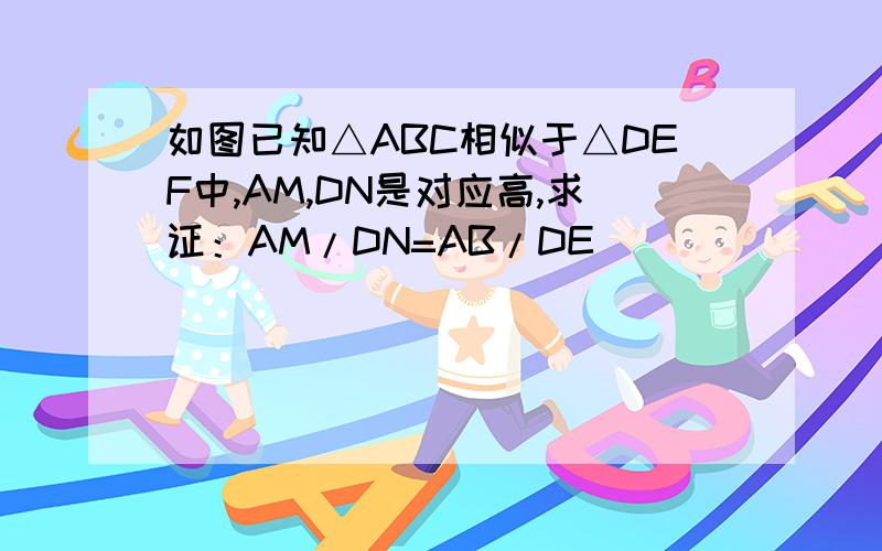 如图已知△ABC相似于△DEF中,AM,DN是对应高,求证：AM/DN=AB/DE