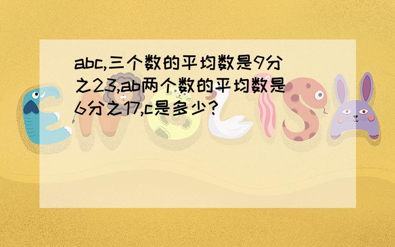 abc,三个数的平均数是9分之23,ab两个数的平均数是6分之17,c是多少?