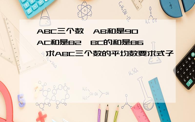 ABC三个数,AB和是90,AC和是82,BC的和是86,求ABC三个数的平均数要求式子