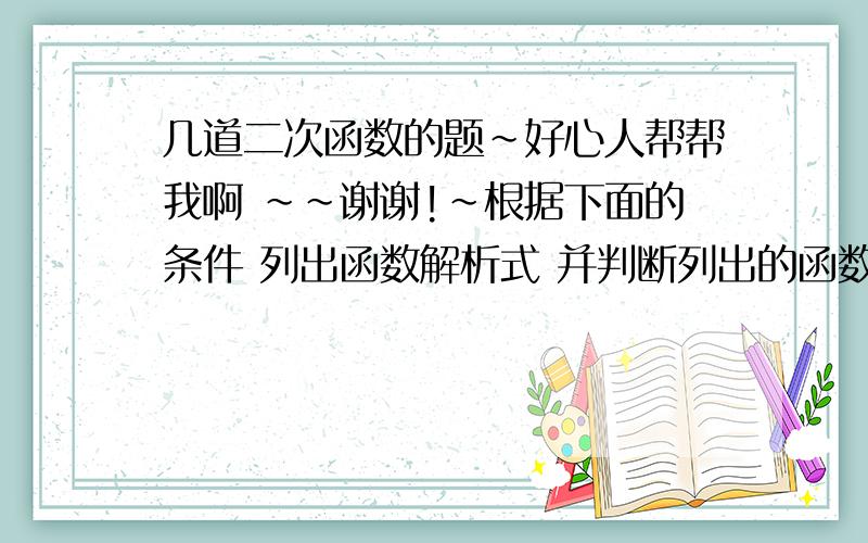 几道二次函数的题~好心人帮帮我啊 ~~谢谢!~根据下面的条件 列出函数解析式 并判断列出的函数是否为二次函数 1.如果两个数中,一个比另一个大5,那么,这两个数的乘积P是较大的数M的函数；2.