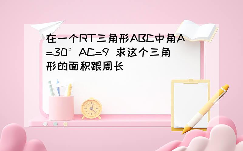 在一个RT三角形ABC中角A=30°AC=9 求这个三角形的面积跟周长