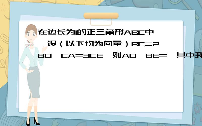 在边长为1的正三角形ABC中,设（以下均为向量）BC=2BD,CA=3CE,则AD*BE=,其中我解得BE=CB+CE,AD=-(1/2BC+CA)这样一乘不就是-5/4,答案是-1/4,哪里错了